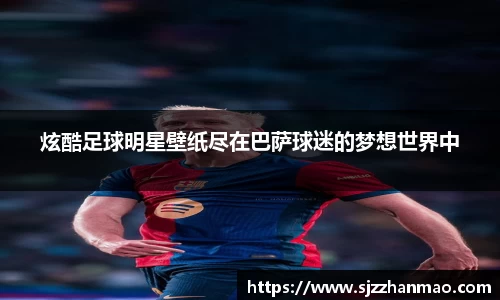 炫酷足球明星壁纸尽在巴萨球迷的梦想世界中